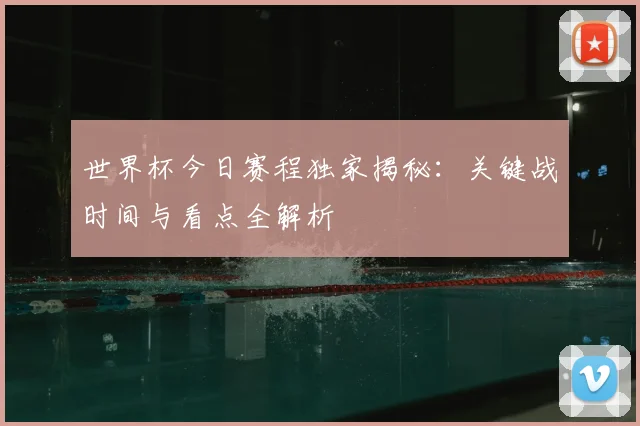 世界杯今日赛程独家揭秘:关键战时间与看点全解析