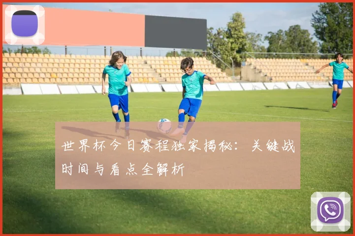 世界杯今日赛程独家揭秘:关键战时间与看点全解析