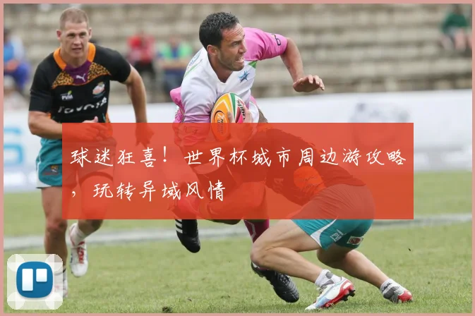 球迷狂喜！世界杯城市周边游攻略，玩转异域风情