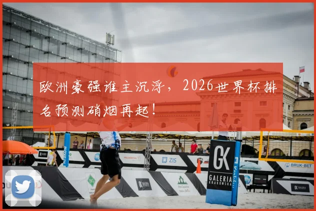 欧洲豪强谁主沉浮,2026世界杯排名预测硝烟再起!