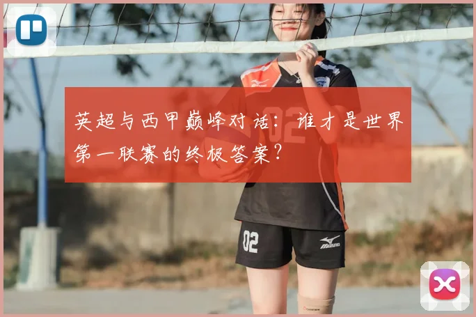 英超与西甲巅峰对话:谁才是世界第一联赛的终极答案?