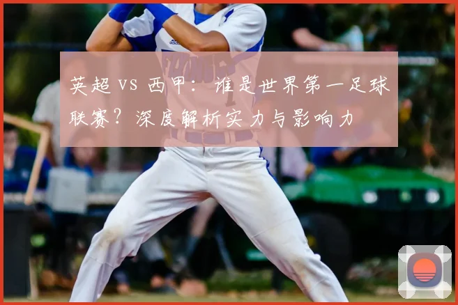 英超 vs 西甲:谁是世界第一足球联赛?深度解析实力与影响力