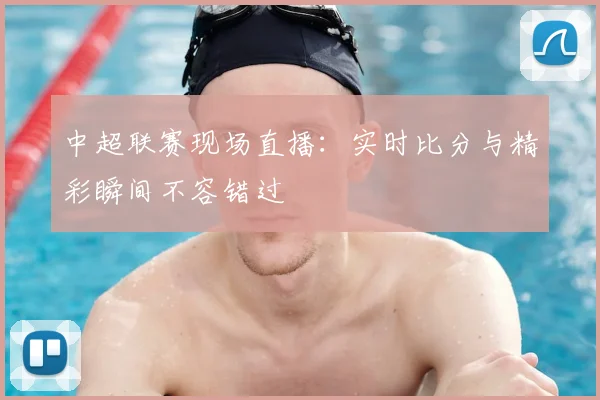 中超联赛现场直播:实时比分与精彩瞬间不容错过