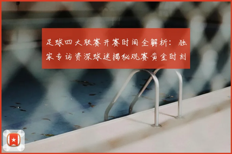 足球四大联赛开赛时间全解析:独家专访资深球迷揭秘观赛黄金时刻