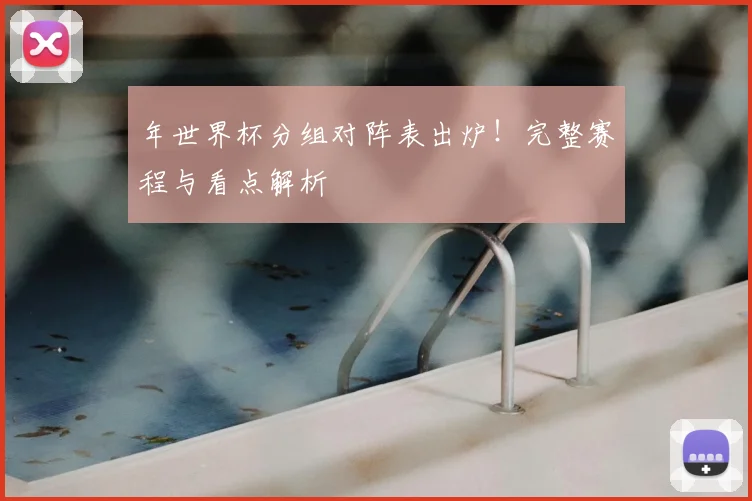 年世界杯分组对阵表出炉!完整赛程与看点解析