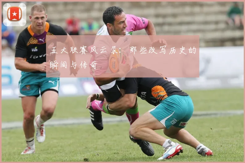 五大联赛风云录:那些改写历史的瞬间与传奇