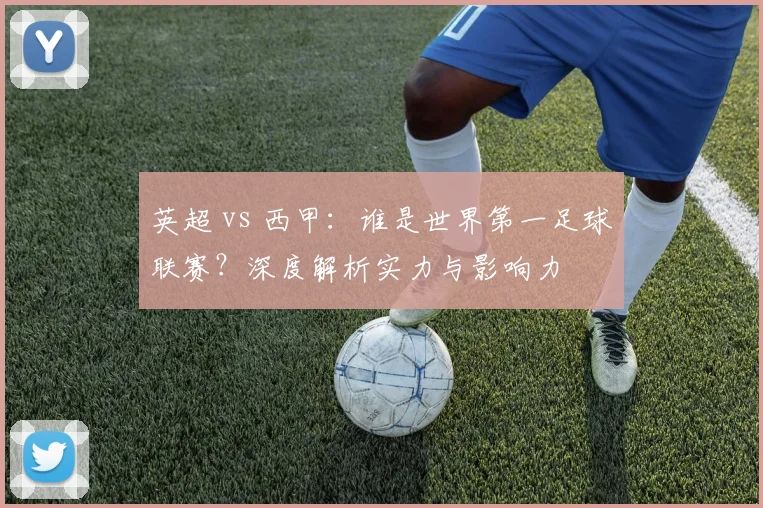 英超 vs 西甲：谁是世界第一足球联赛？深度解析实力与影响力