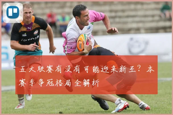 五大联赛有没有可能迎来新王?本赛季争冠格局全解析