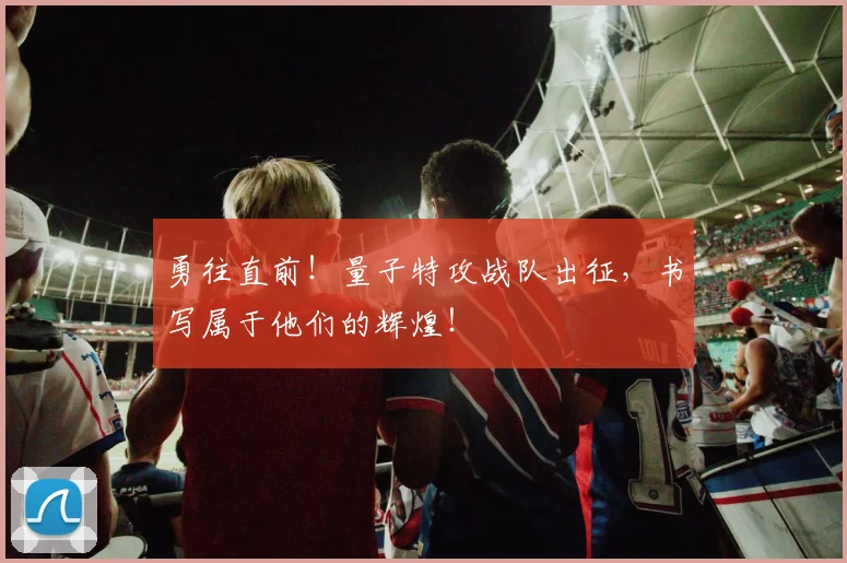 勇往直前!量子特攻战队出征,书写属于他们的辉煌!