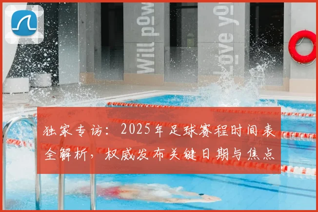独家专访：2025年足球赛程时间表全解析，权威发布关键日期与焦点战