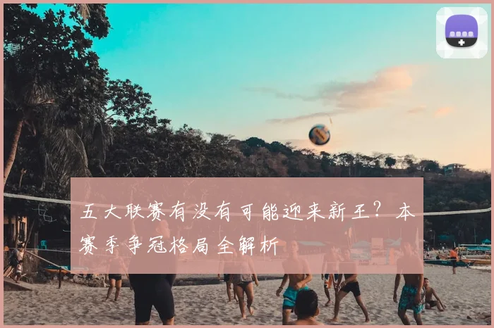 五大联赛有没有可能迎来新王?本赛季争冠格局全解析