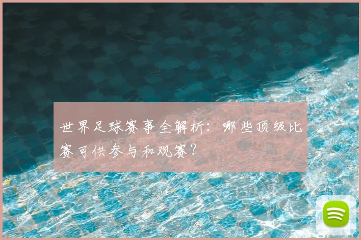 世界足球赛事全解析:哪些顶级比赛可供参与和观赛?