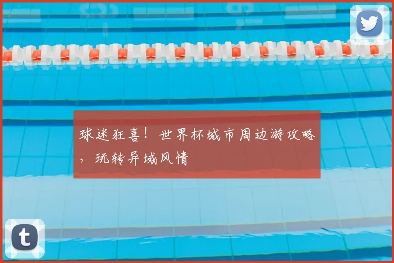 球迷狂喜!世界杯城市周边游攻略,玩转异域风情