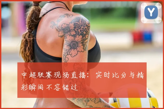 中超联赛现场直播:实时比分与精彩瞬间不容错过