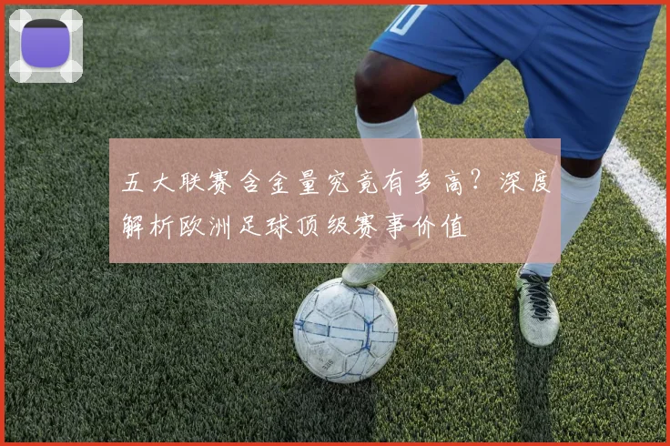 五大联赛含金量究竟有多高？深度解析欧洲足球顶级赛事价值