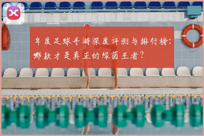 年度足球手游深度评测与排行榜:哪款才是真正的绿茵王者?