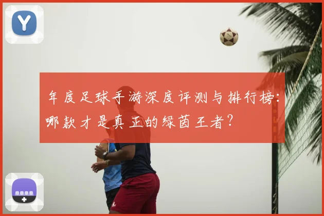 年度足球手游深度评测与排行榜:哪款才是真正的绿茵王者?