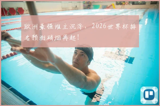 欧洲豪强谁主沉浮,2026世界杯排名预测硝烟再起!