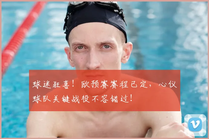 球迷狂喜！欧预赛赛程已定，心仪球队关键战役不容错过！