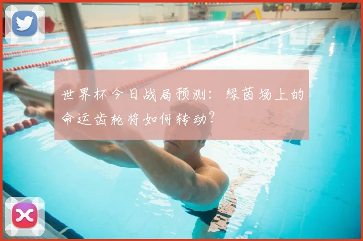 世界杯今日战局预测:绿茵场上的命运齿轮将如何转动?