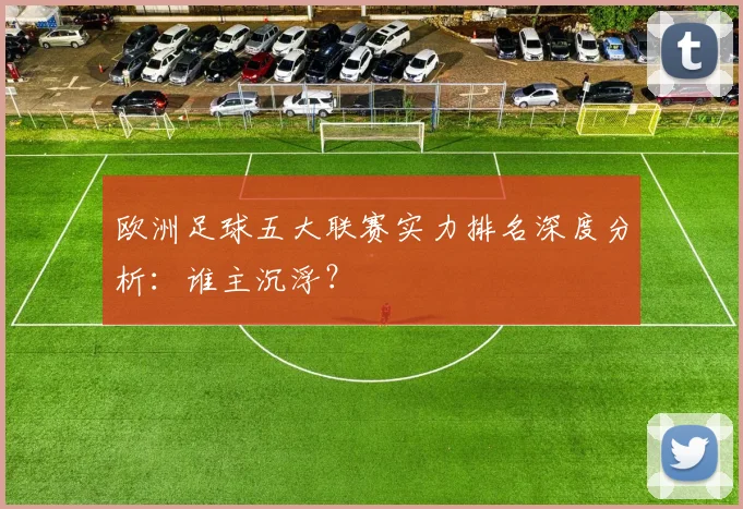 欧洲足球五大联赛实力排名深度分析：谁主沉浮？