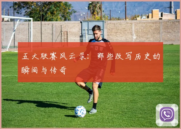 五大联赛风云录:那些改写历史的瞬间与传奇