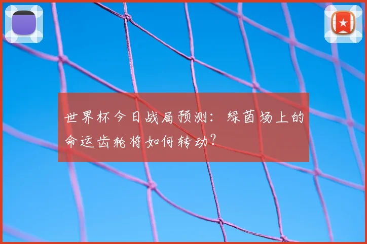 世界杯今日战局预测:绿茵场上的命运齿轮将如何转动?