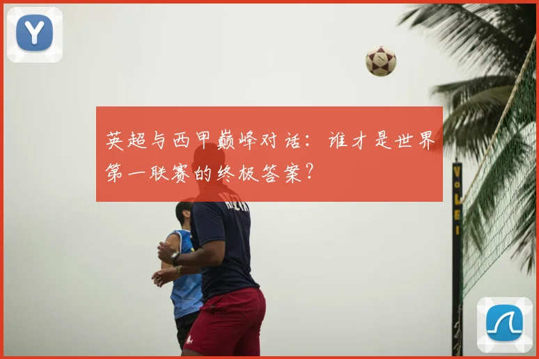 英超与西甲巅峰对话:谁才是世界第一联赛的终极答案?