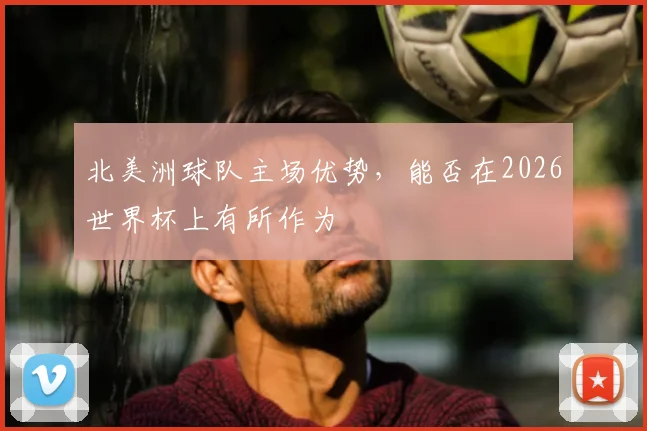北美洲球队主场优势,能否在2026世界杯上有所作为